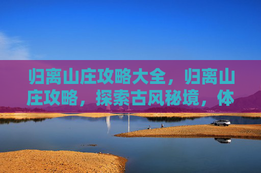 归离山庄攻略大全,归离山庄攻略,探索古风秘境,体验武侠之旅 归离山庄攻略大全,归离山庄攻略,探索古风秘境,体验武侠之旅