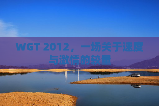 WGT 2012,一场关于速度与激情的较量 WGT 2012,一场关于速度与激情的较量