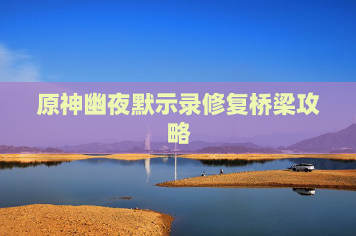 原神幽夜默示录修复桥梁攻略