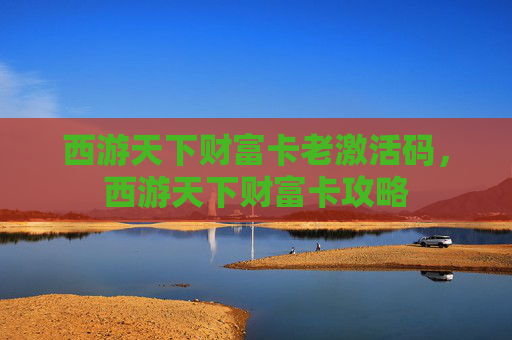 西游天下财富卡老激活码，西游天下财富卡攻略