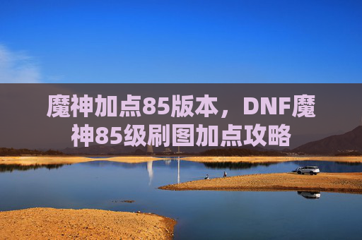 魔神加点85版本，DNF魔神85级刷图加点攻略