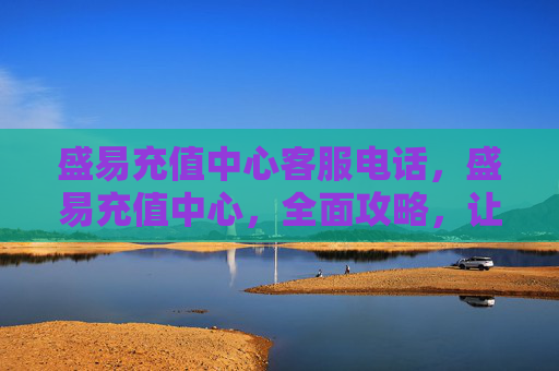 盛易充值中心客服电话，盛易充值中心，全面攻略，让你轻松管理个人财务