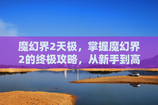 魔幻界2天极,掌握魔幻界2的终极攻略,从新手到高手的全面指南 魔幻界2天极,掌握魔幻界2的终极攻略,从新手到高手的全面指南
