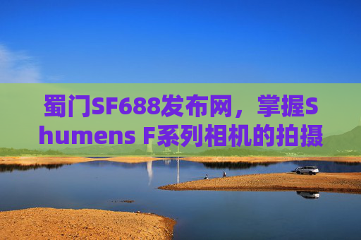 蜀门SF688发布网,掌握Shumens F系列相机的拍摄技巧,让你的照片更加出色 蜀门SF688发布网,掌握Shumens F系列相机的拍摄技巧,让你的照片更加出色