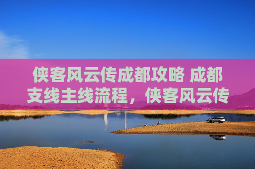 侠客风云传成都攻略 成都支线主线流程，侠客风云传，成都攻略全解析