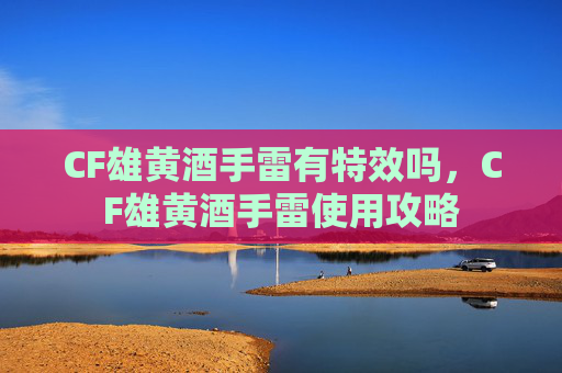 CF雄黄酒手雷有特效吗,CF雄黄酒手雷使用攻略 CF雄黄酒手雷有特效吗,CF雄黄酒手雷使用攻略
