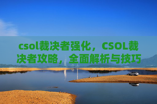 csol裁决者强化，CSOL裁决者攻略，全面解析与技巧提升