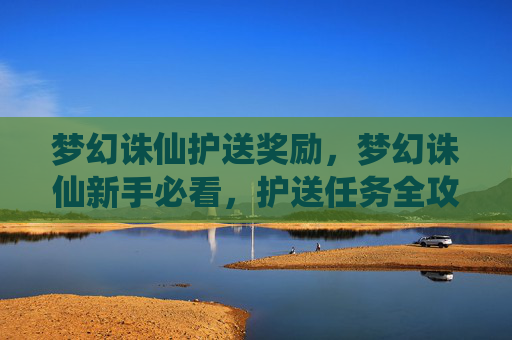 梦幻诛仙护送奖励，梦幻诛仙新手必看，护送任务全攻略