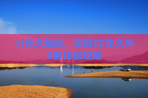 cf永久魅影，掌握CF永久M4的终极攻略