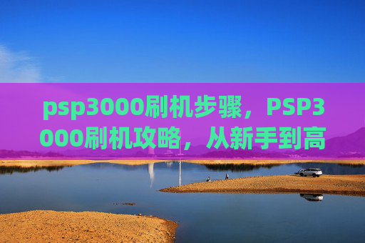 psp3000刷机步骤,PSP3000刷机攻略,从新手到高手的全面指南 psp3000刷机步骤,PSP3000刷机攻略,从新手到高手的全面指南