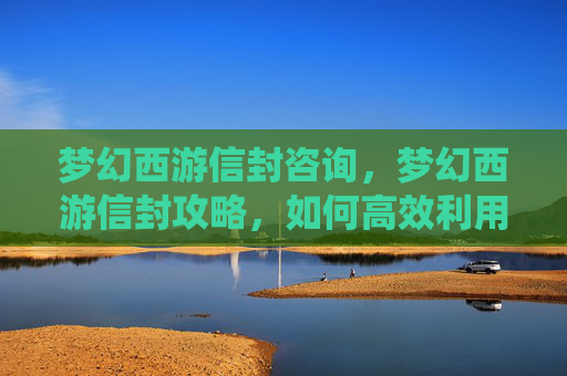 梦幻西游信封咨询,梦幻西游信封攻略,如何高效利用游戏内信封系统 梦幻西游信封咨询,梦幻西游信封攻略,如何高效利用游戏内信封系统