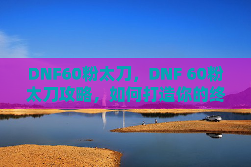 DNF60粉太刀，DNF 60粉太刀攻略，如何打造你的终极武器
