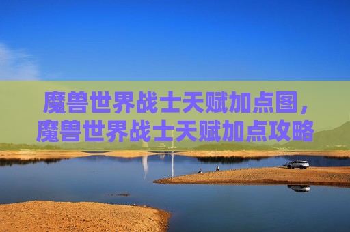魔兽世界战士天赋加点图，魔兽世界战士天赋加点攻略，打造最强战斗力量