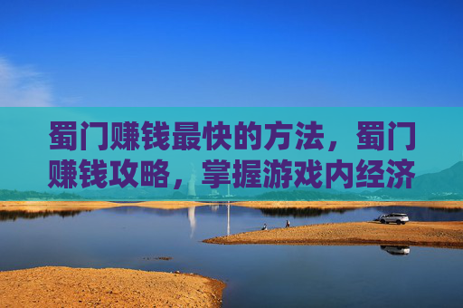 蜀门赚钱最快的方法，蜀门赚钱攻略，掌握游戏内经济循环，实现稳定收益