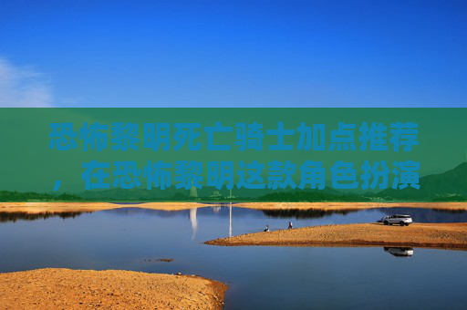 恐怖黎明死亡骑士加点推荐，在恐怖黎明这款角色扮演游戏中，死亡骑士是玩家扮演的一类角色。加点策略对于提升角色的战斗能力和生存能力至关重要。以下是针对死亡骑士的加点攻略