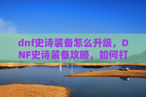 dnf史诗装备怎么升级,DNF史诗装备攻略,如何打造你的顶级装备 dnf史诗装备怎么升级,DNF史诗装备攻略,如何打造你的顶级装备