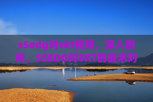 s5edg对skt视频,深入剖析,S5EDG对SKT的战术对决与心理博弈 s5edg对skt视频,深入剖析,S5EDG对SKT的战术对决与心理博弈