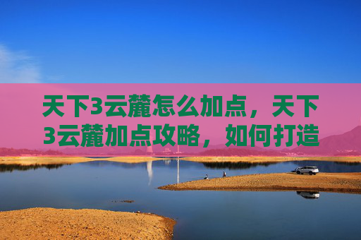 天下3云麓怎么加点,天下3云麓加点攻略,如何打造最强云麓角色 天下3云麓怎么加点,天下3云麓加点攻略,如何打造最强云麓角色