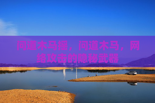 问道木马摇,问道木马,网络攻击的隐秘武器 问道木马摇,问道木马,网络攻击的隐秘武器
