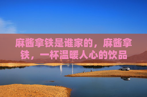 麻酱拿铁是谁家的,麻酱拿铁,一杯温暖人心的饮品 麻酱拿铁是谁家的,麻酱拿铁,一杯温暖人心的饮品