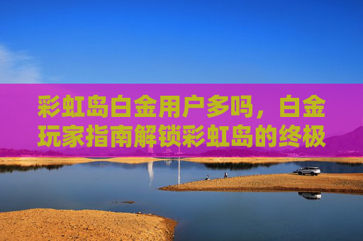 彩虹岛白金用户多吗，白金玩家指南解锁彩虹岛的终极宝藏——白金用户攻略