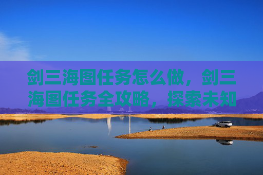 剑三海图任务怎么做，剑三海图任务全攻略，探索未知海域，解锁隐藏宝藏