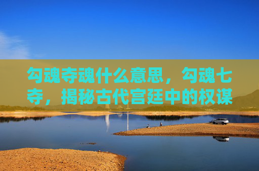 勾魂夺魂什么意思,勾魂七夺,揭秘古代宫廷中的权谋与爱情 勾魂夺魂什么意思,勾魂七夺,揭秘古代宫廷中的权谋与爱情