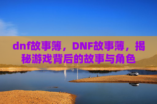 dnf故事簿,DNF故事薄,揭秘游戏背后的故事与角色 dnf故事簿,DNF故事薄,揭秘游戏背后的故事与角色