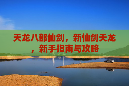 天龙八部仙剑,新仙剑天龙,新手指南与攻略 天龙八部仙剑,新仙剑天龙,新手指南与攻略