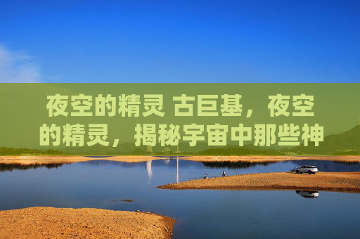 夜空的精灵 古巨基,夜空的精灵,揭秘宇宙中那些神秘而美丽的天体 夜空的精灵 古巨基,夜空的精灵,揭秘宇宙中那些神秘而美丽的天体