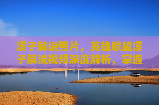溪子解说照片，英雄联盟溪子解说视频深度解析，掌握游戏精髓，提升竞技水平