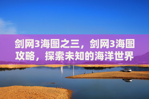 剑网3海图之三，剑网3海图攻略，探索未知的海洋世界