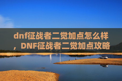 dnf征战者二觉加点怎么样，DNF征战者二觉加点攻略，如何最大化你的战斗力