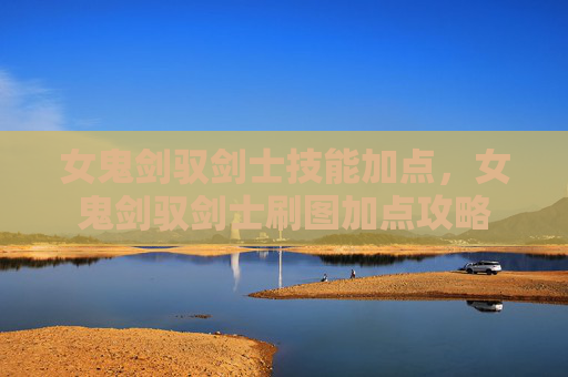 女鬼剑驭剑士技能加点，女鬼剑驭剑士刷图加点攻略