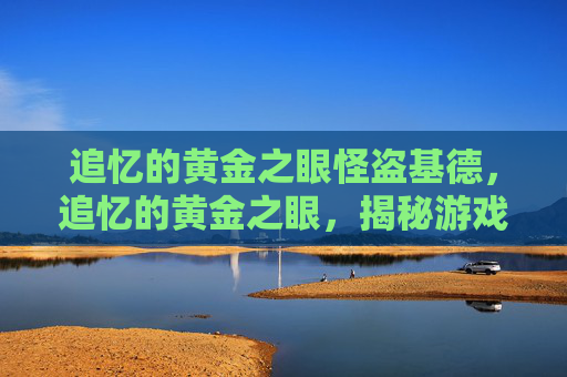 追忆的黄金之眼怪盗基德，追忆的黄金之眼，揭秘游戏中隐藏的宝藏与秘密