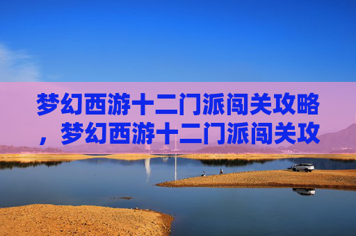 梦幻西游十二门派闯关攻略,梦幻西游十二门派闯关攻略 梦幻西游十二门派闯关攻略,梦幻西游十二门派闯关攻略