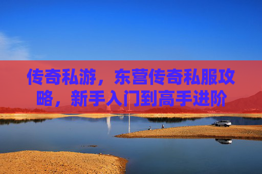 传奇私游,东营传奇私服攻略,新手入门到高手进阶 传奇私游,东营传奇私服攻略,新手入门到高手进阶