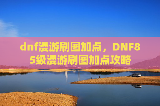 dnf漫游刷图加点，DNF85级漫游刷图加点攻略