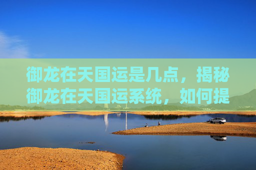 御龙在天国运是几点，揭秘御龙在天国运系统，如何提升你的游戏实力