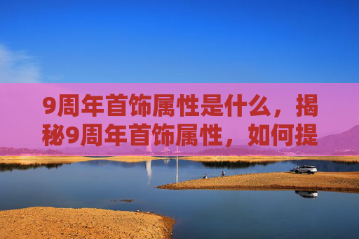 9周年首饰属性是什么,揭秘9周年首饰属性,如何提升你的装备实力? 9周年首饰属性是什么,揭秘9周年首饰属性,如何提升你的装备实力?