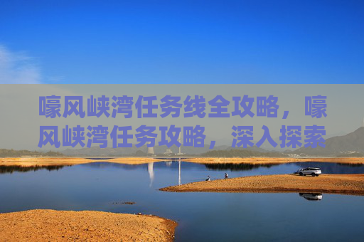 嚎风峡湾任务线全攻略，嚎风峡湾任务攻略，深入探索与完美完成指南