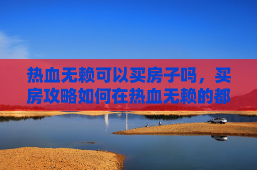 热血无赖可以买房子吗,买房攻略如何在热血无赖的都市中,精明地选购心仪之居? 热血无赖可以买房子吗,买房攻略如何在热血无赖的都市中,精明地选购心仪之居?