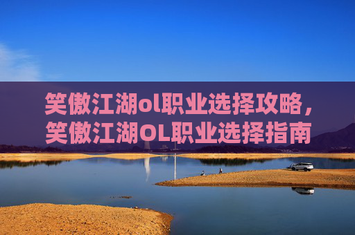 笑傲江湖ol职业选择攻略,笑傲江湖OL职业选择指南,探索各职业的独特魅力与策略 笑傲江湖ol职业选择攻略,笑傲江湖OL职业选择指南,探索各职业的独特魅力与策略
