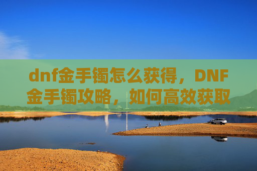dnf金手镯怎么获得，DNF金手镯攻略，如何高效获取与使用