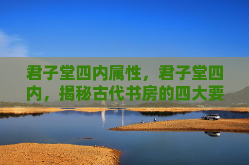 君子堂四内属性，君子堂四内，揭秘古代书房的四大要素
