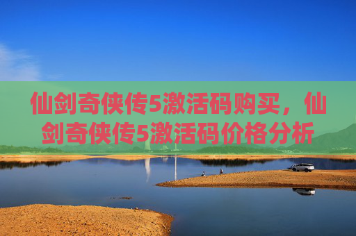 仙剑奇侠传5激活码购买,仙剑奇侠传5激活码价格分析与购买攻略 仙剑奇侠传5激活码购买,仙剑奇侠传5激活码价格分析与购买攻略