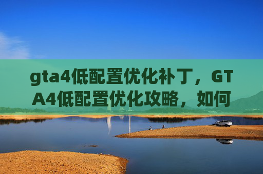 gta4低配置优化补丁,GTA4低配置优化攻略,如何让你的电脑轻松运行侠盗猎车手4 gta4低配置优化补丁,GTA4低配置优化攻略,如何让你的电脑轻松运行侠盗猎车手4