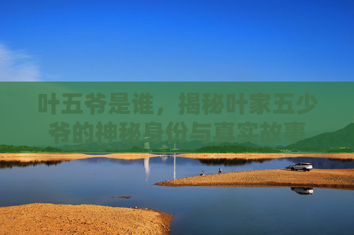 叶五爷是谁，揭秘叶家五少爷的神秘身份与真实故事