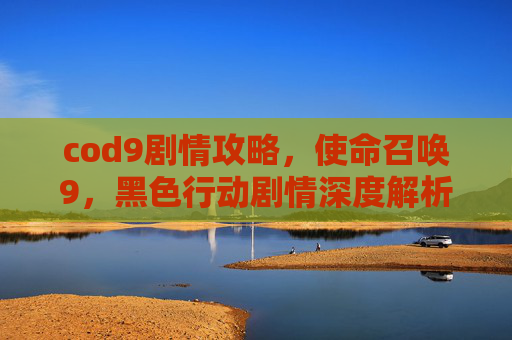 cod9剧情攻略,使命召唤9,黑色行动剧情深度解析与攻略指南 cod9剧情攻略,使命召唤9,黑色行动剧情深度解析与攻略指南