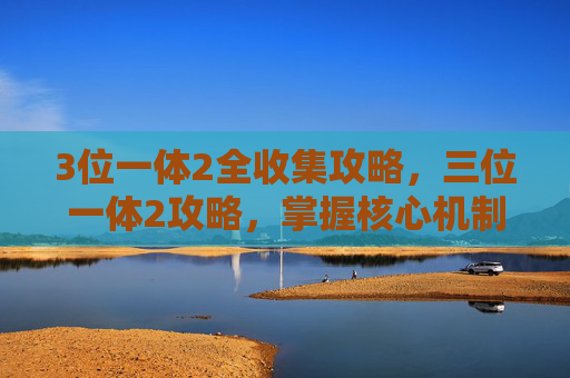 3位一体2全收集攻略，三位一体2攻略，掌握核心机制，解锁游戏新境界